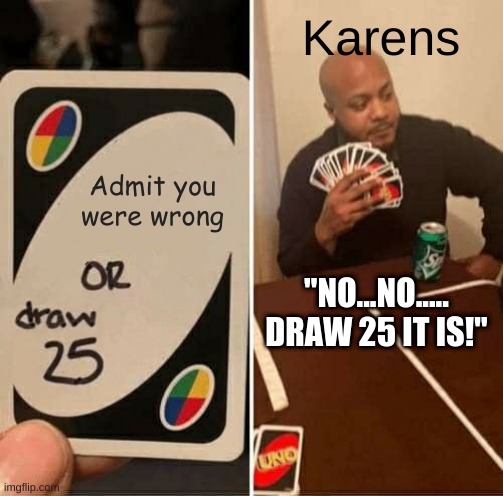 karens be like | Karens; Admit you were wrong; "NO...NO..... DRAW 25 IT IS!" | image tagged in memes,karens | made w/ Imgflip meme maker