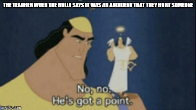 And gets off Scott free | THE TEACHER WHEN THE BULLY SAYS IT WAS AN ACCIDENT THAT THEY HURT SOMEONE | image tagged in no no hes got a point,bully | made w/ Imgflip meme maker