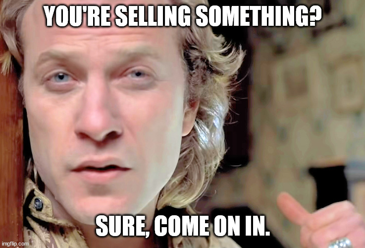 Come on in! |  YOU'RE SELLING SOMETHING? SURE, COME ON IN. | image tagged in jame gumb,silence of the lambs,buffalo bill,jack gordon | made w/ Imgflip meme maker