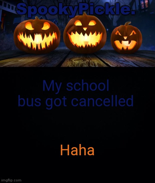 I'm home now at least | My school bus got cancelled; Haha | image tagged in spookypickle announce temp | made w/ Imgflip meme maker
