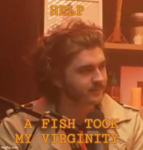 HELP; A FISH TOOK MY VIRGINITY | image tagged in long hair jsh1t | made w/ Imgflip meme maker