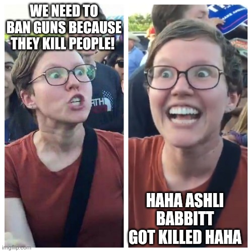 Liberals | WE NEED TO BAN GUNS BECAUSE THEY KILL PEOPLE! HAHA ASHLI BABBITT GOT KILLED HAHA | image tagged in hypocrite liberal | made w/ Imgflip meme maker