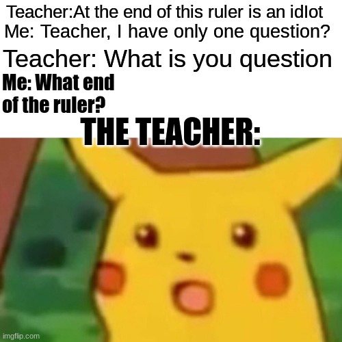 Surprised Pikachu Meme | Teacher:At the end of this ruler is an idIot; Me: Teacher, I have only one question? Teacher: What is you question; Me: What end of the ruler? THE TEACHER: | image tagged in memes,surprised pikachu | made w/ Imgflip meme maker