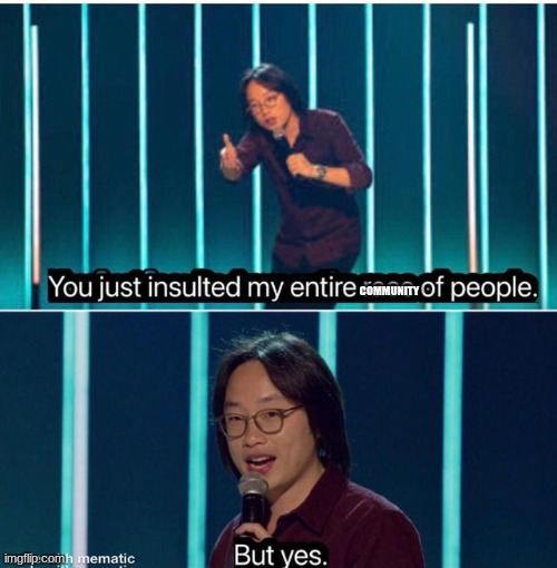 You just insulted my entire race of people | COMMUNITY | image tagged in you just insulted my entire race of people | made w/ Imgflip meme maker