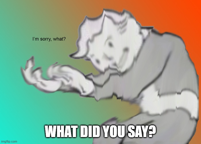 I'm sorry what? | WHAT DID YOU SAY? | image tagged in i'm sorry what | made w/ Imgflip meme maker