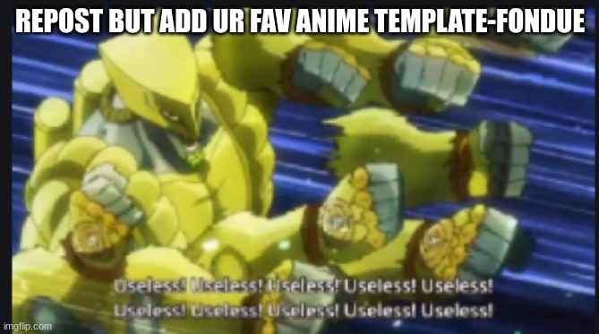 useless useless useless! | REPOST BUT ADD UR FAV ANIME TEMPLATE-FONDUE | image tagged in useless useless useless | made w/ Imgflip meme maker