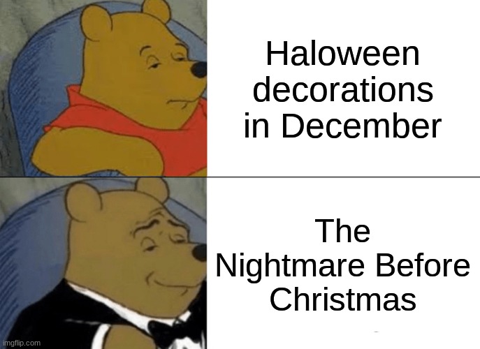 kinda true | Haloween decorations in December; The Nightmare Before Christmas | image tagged in memes,tuxedo winnie the pooh | made w/ Imgflip meme maker