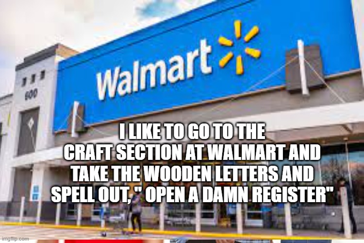 Walmart | I LIKE TO GO TO THE CRAFT SECTION AT WALMART AND TAKE THE WOODEN LETTERS AND SPELL OUT, " OPEN A DAMN REGISTER" | image tagged in walmart | made w/ Imgflip meme maker