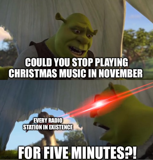 November-Its time to stop! | COULD YOU STOP PLAYING CHRISTMAS MUSIC IN NOVEMBER; EVERY RADIO STATION IN EXISTENCE; FOR FIVE MINUTES?! | image tagged in shrek for five minutes | made w/ Imgflip meme maker