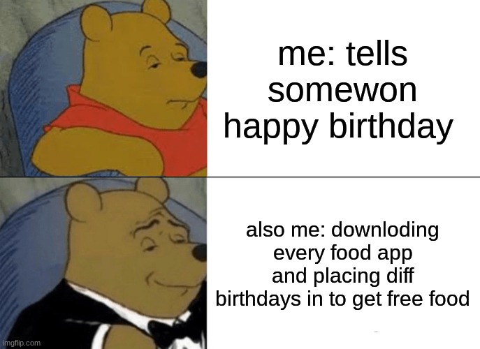 Tuxedo Winnie The Pooh | me: tells somewon happy birthday; also me: downloding every food app and placing diff birthdays in to get free food | image tagged in memes,tuxedo winnie the pooh | made w/ Imgflip meme maker