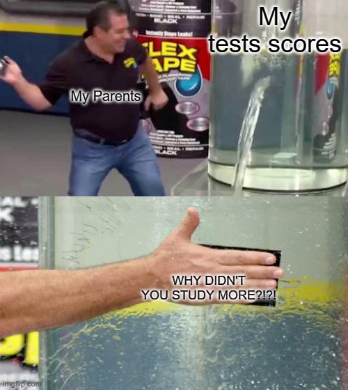 Never going to happen | My tests scores; My Parents; WHY DIDN'T YOU STUDY MORE?!?! | image tagged in flex tape,why me | made w/ Imgflip meme maker