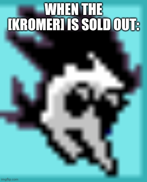 Spamton "no" | WHEN THE [KROMER] IS SOLD OUT: | image tagged in spamton no | made w/ Imgflip meme maker