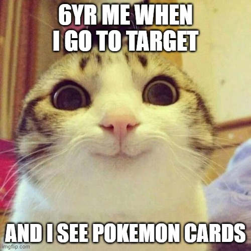 Smiling Cat |  6YR ME WHEN I GO TO TARGET; AND I SEE POKEMON CARDS | image tagged in memes,smiling cat | made w/ Imgflip meme maker