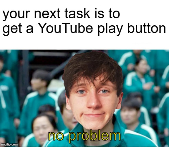 JACKSEPICYOUTUBECHANNELFULLOFFUNTIMESANDFUNHIRICKXHASNOTHINGONMEIAMTHESUPERIORCHANNELIHAVEMORECHARACTERSTHANALLOFJACKSYOUTUBECHA | your next task is to get a YouTube play button; no problem | image tagged in your next task is to- | made w/ Imgflip meme maker