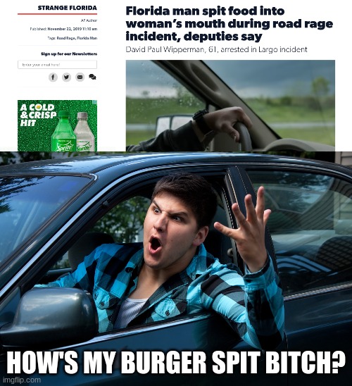 why does Florida Men has to do shit on my birthday? | HOW'S MY BURGER SPIT BITCH? | image tagged in road rage | made w/ Imgflip meme maker