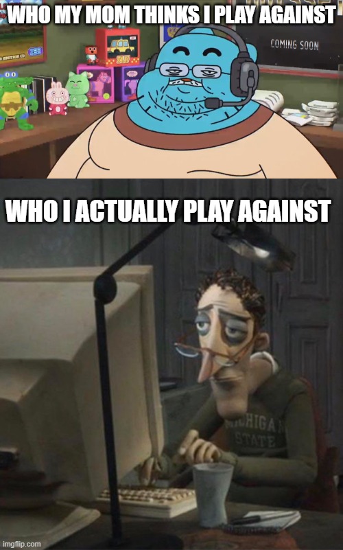 day 1474800 of running out of good content | WHO MY MOM THINKS I PLAY AGAINST; WHO I ACTUALLY PLAY AGAINST | image tagged in discord moderator,tired dad at computer | made w/ Imgflip meme maker