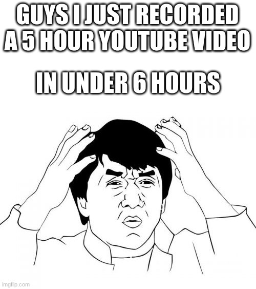 not a promotion just a meme | GUYS I JUST RECORDED A 5 HOUR YOUTUBE VIDEO; IN UNDER 6 HOURS | image tagged in memes,jackie chan wtf | made w/ Imgflip meme maker