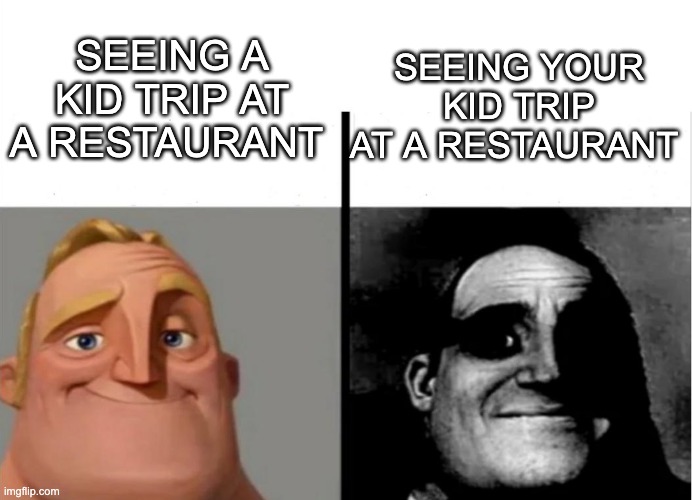 Never ever | SEEING A KID TRIP AT A RESTAURANT; SEEING YOUR KID TRIP AT A RESTAURANT | image tagged in teacher's copy | made w/ Imgflip meme maker