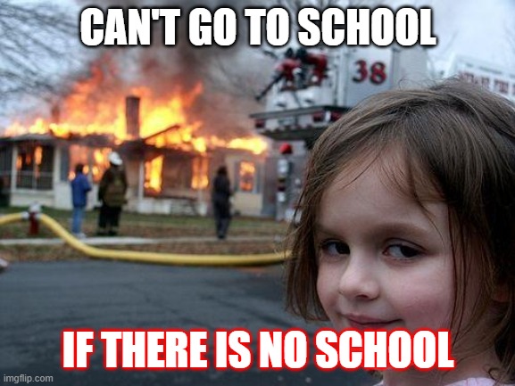 Disaster Girl Meme | CAN'T GO TO SCHOOL; IF THERE IS NO SCHOOL | image tagged in memes,disaster girl | made w/ Imgflip meme maker