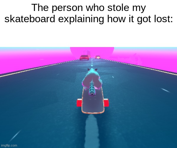 Its True Though | The person who stole my skateboard explaining how it got lost: | image tagged in funny,truth | made w/ Imgflip meme maker