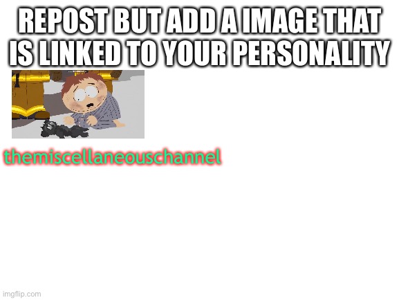 ok 2 | REPOST BUT ADD A IMAGE THAT IS LINKED TO YOUR PERSONALITY; themiscellaneouschannel | image tagged in blank white template | made w/ Imgflip meme maker