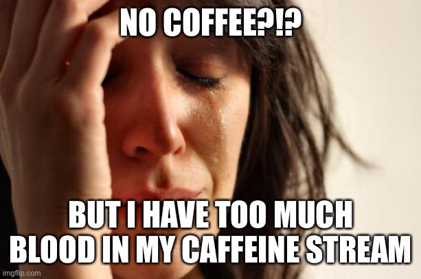 Do you know the feeling? | NO COFFEE?!? BUT I HAVE TOO MUCH BLOOD IN MY CAFFEINE STREAM | image tagged in memes,first world problems | made w/ Imgflip meme maker
