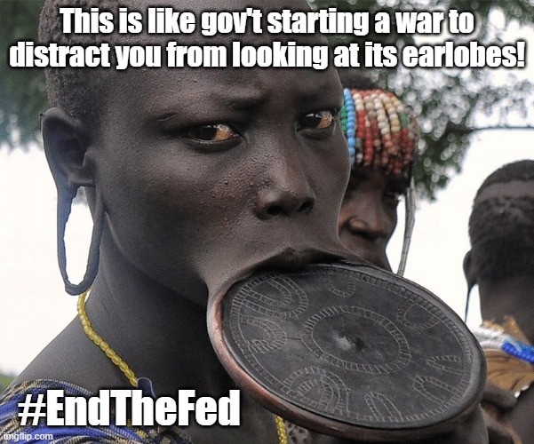 This is like gov't starting a war to distract you from looking a | This is like gov't starting a war to distract you from looking at its earlobes! #EndTheFed | image tagged in this is like gov't starting a war to distract you from looking a | made w/ Imgflip meme maker