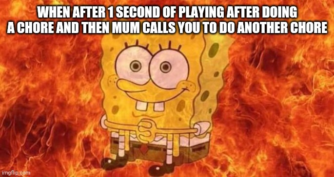 SpongeBob Sitting in Fire | WHEN AFTER 1 SECOND OF PLAYING AFTER DOING A CHORE AND THEN MUM CALLS YOU TO DO ANOTHER CHORE | image tagged in spongebob sitting in fire | made w/ Imgflip meme maker