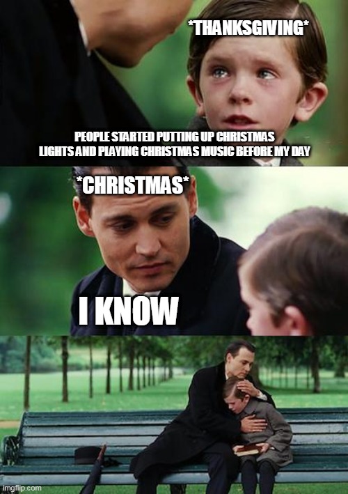 Finding Neverland | *THANKSGIVING*; PEOPLE STARTED PUTTING UP CHRISTMAS LIGHTS AND PLAYING CHRISTMAS MUSIC BEFORE MY DAY; *CHRISTMAS*; I KNOW | image tagged in memes,finding neverland | made w/ Imgflip meme maker