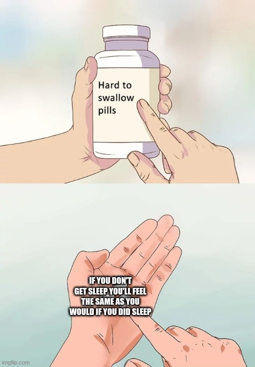 Hard To Swallow Pills | IF YOU DON'T GET SLEEP YOU'LL FEEL THE SAME AS YOU WOULD IF YOU DID SLEEP | image tagged in memes,hard to swallow pills | made w/ Imgflip meme maker