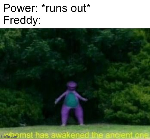 Freddy when power go out | Power: *runs out*
Freddy: | image tagged in whomst has awakened the ancient one,fnaf | made w/ Imgflip meme maker