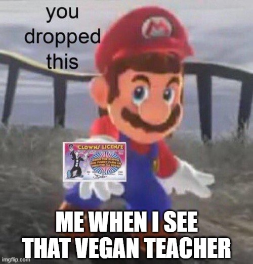 vegan teacher is bad | ME WHEN I SEE THAT VEGAN TEACHER | image tagged in mario you dropped this,that vegan teacher,is,a,clown | made w/ Imgflip meme maker
