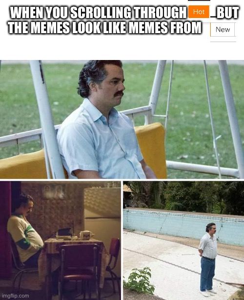 Nothing is funny anymore | WHEN YOU SCROLLING THROUGH            BUT THE MEMES LOOK LIKE MEMES FROM | image tagged in memes,sad pablo escobar | made w/ Imgflip meme maker