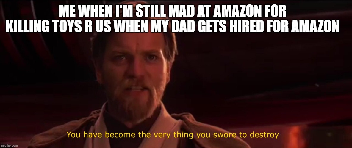 :I | ME WHEN I'M STILL MAD AT AMAZON FOR KILLING TOYS R US WHEN MY DAD GETS HIRED FOR AMAZON | image tagged in you have become the very thing you swore to destroy | made w/ Imgflip meme maker