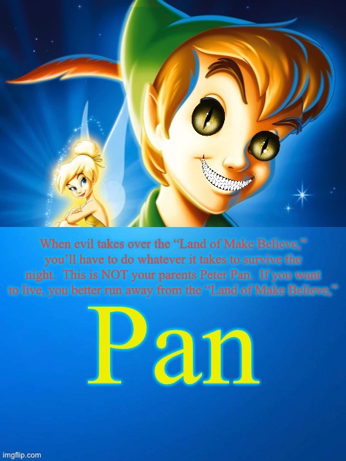  When evil takes over the “Land of Make Believe,” you’ll have to do whatever it takes to survive the night.  This is NOT your parents Peter Pan.  If you want to live, you better run away from the “Land of Make Believe,”; Pan | image tagged in peter pan,evil peter pan | made w/ Imgflip meme maker