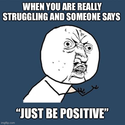 ? | WHEN YOU ARE REALLY STRUGGLING AND SOMEONE SAYS; “JUST BE POSITIVE” | image tagged in memes,y u no | made w/ Imgflip meme maker