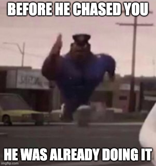 Everybody gangsta until | BEFORE HE CHASED YOU HE WAS ALREADY DOING IT | image tagged in everybody gangsta until | made w/ Imgflip meme maker