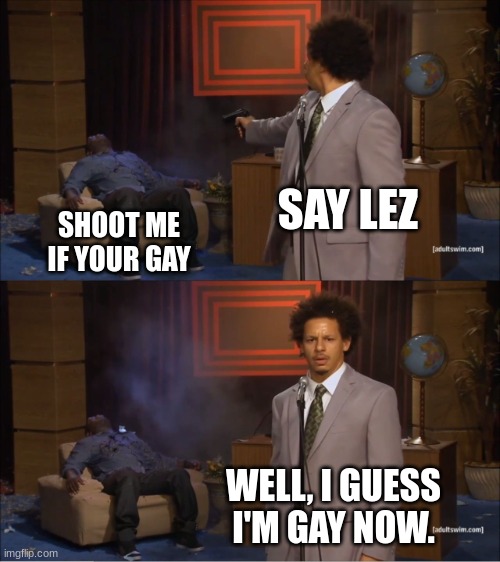 Guess He is Gay now | SAY LEZ; SHOOT ME IF YOUR GAY; WELL, I GUESS I'M GAY NOW. | image tagged in memes,who killed hannibal | made w/ Imgflip meme maker