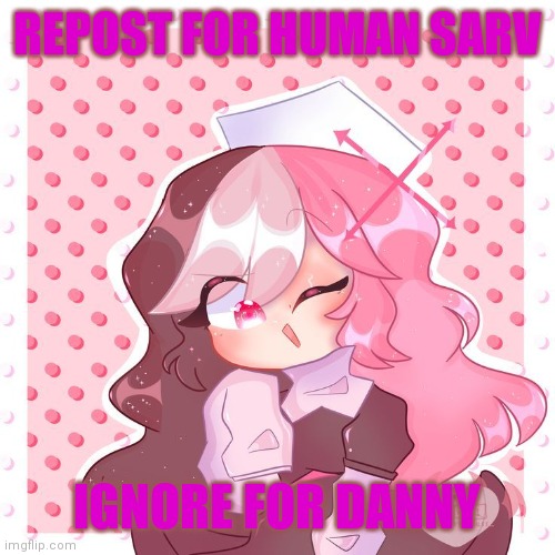 REPOST FOR HUMAN SARV; IGNORE FOR DANNY | made w/ Imgflip meme maker