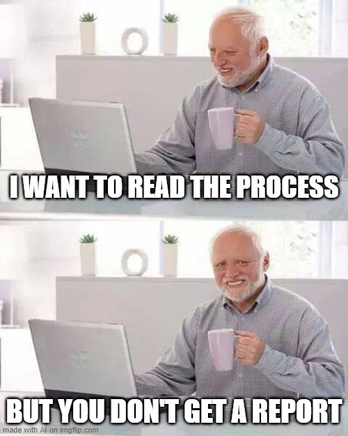 Hide the Pain Harold | I WANT TO READ THE PROCESS; BUT YOU DON'T GET A REPORT | image tagged in memes,hide the pain harold | made w/ Imgflip meme maker