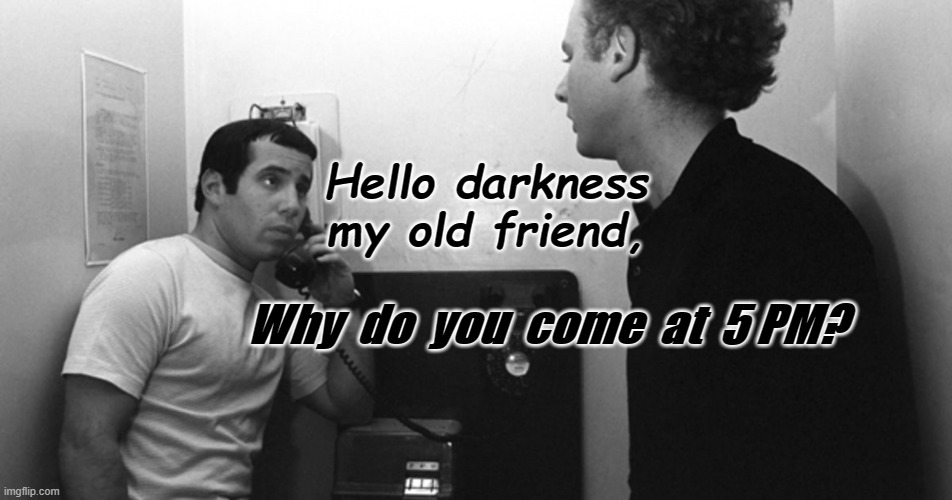 Hello darkness, my old friend.... | Hello darkness my old friend, Why  do  you  come  at  5 PM? | image tagged in puns,classic rock,classicrockhistory,daylight savings time | made w/ Imgflip meme maker