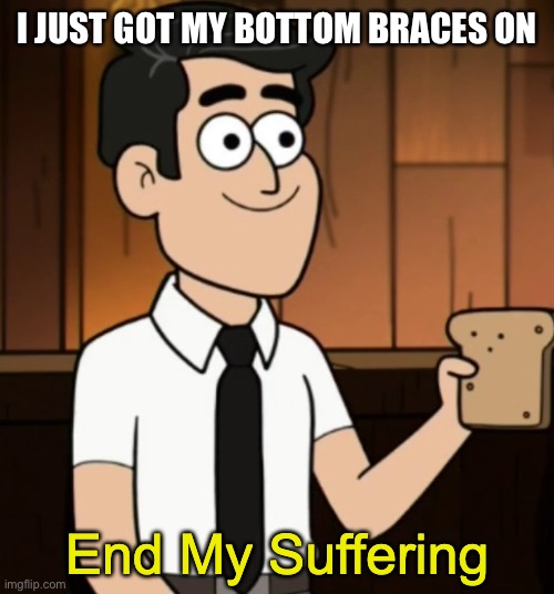 End My Suffering | I JUST GOT MY BOTTOM BRACES ON | image tagged in aaaaaaaaaaaaaaaaaaaaaa | made w/ Imgflip meme maker