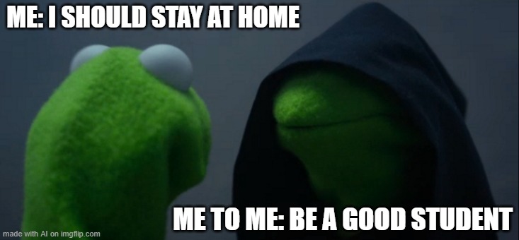 Evil Kermit | ME: I SHOULD STAY AT HOME; ME TO ME: BE A GOOD STUDENT | image tagged in memes,evil kermit | made w/ Imgflip meme maker