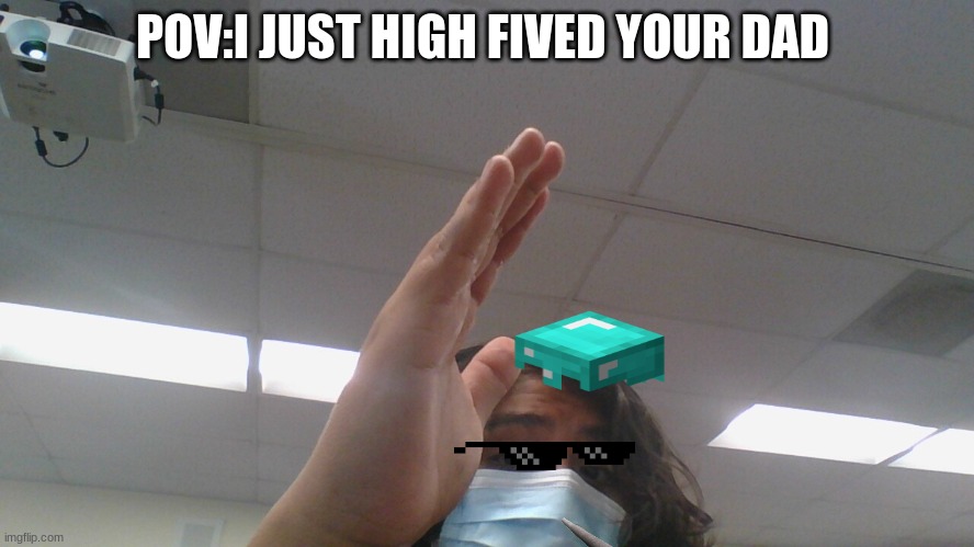 pov:i just high fived your dad | POV:I JUST HIGH FIVED YOUR DAD | image tagged in funny memes,dad,cool,classroom,english,no dad | made w/ Imgflip meme maker