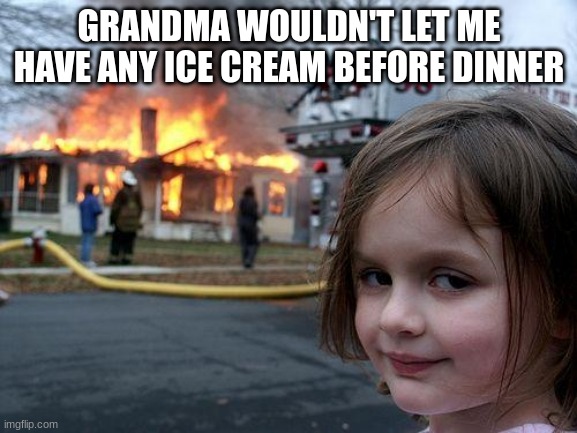 I like this stream. | GRANDMA WOULDN'T LET ME HAVE ANY ICE CREAM BEFORE DINNER | image tagged in memes,disaster girl,grandma,ice cream,dinner,why grandma why | made w/ Imgflip meme maker