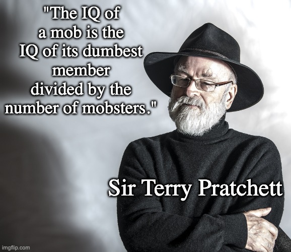 One of 1000 Pratchett gems | "The IQ of a mob is the IQ of its dumbest member divided by the number of mobsters."; Sir Terry Pratchett | image tagged in terry pratchett,mob | made w/ Imgflip meme maker