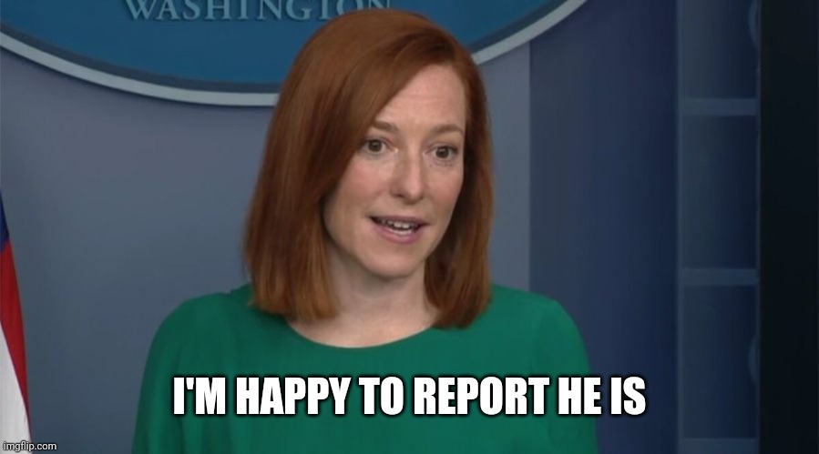 Circle Back Psaki | I'M HAPPY TO REPORT HE IS | image tagged in circle back psaki | made w/ Imgflip meme maker