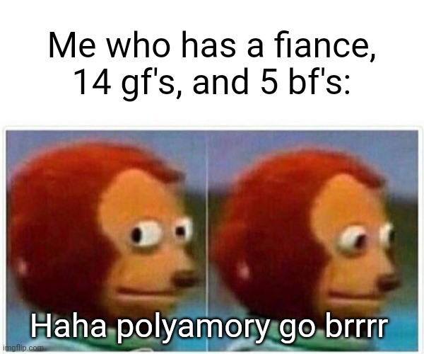 Monkey Puppet Meme | Me who has a fiance, 14 gf's, and 5 bf's: Haha polyamory go brrrr | image tagged in memes,monkey puppet | made w/ Imgflip meme maker