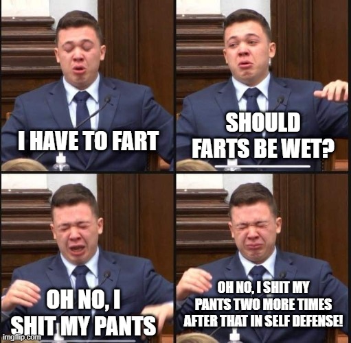 Kyle Rittenhouse |  SHOULD FARTS BE WET? I HAVE TO FART; OH NO, I SHIT MY PANTS TWO MORE TIMES AFTER THAT IN SELF DEFENSE! OH NO, I SHIT MY PANTS | image tagged in kyle rittenhouse | made w/ Imgflip meme maker