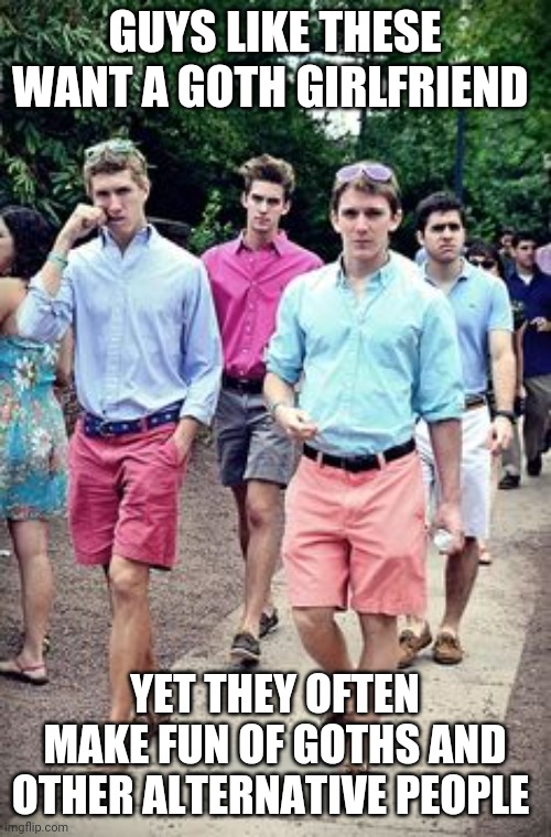Frat boy roofie | GUYS LIKE THESE WANT A GOTH GIRLFRIEND; YET THEY OFTEN MAKE FUN OF GOTHS AND OTHER ALTERNATIVE PEOPLE | image tagged in frat boy roofie,memes,goth memes | made w/ Imgflip meme maker